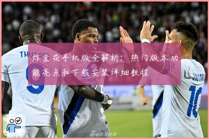 炸金花手机版全解析：热门版本功能亮点和下载安装详细教程