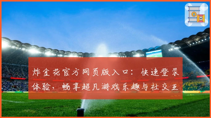 炸金花官方网页版入口：快速登录体验，畅享超凡游戏乐趣与社交互动