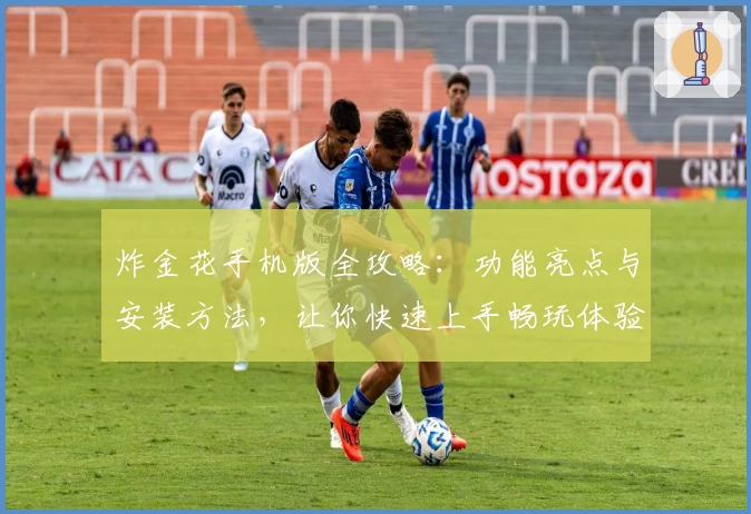 炸金花手机版全攻略：功能亮点与安装方法，让你快速上手畅玩体验