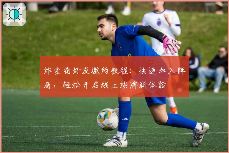 炸金花好友邀约教程：快速加入牌局，轻松开启线上棋牌新体验