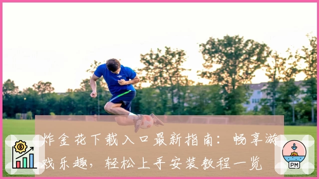 炸金花下载入口最新指南：畅享游戏乐趣，轻松上手安装教程一览