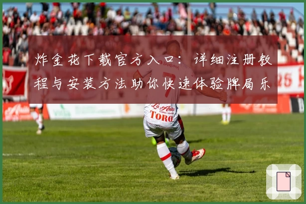 炸金花下载官方入口:详细注册教程与安装方法助你快速体验牌局乐趣