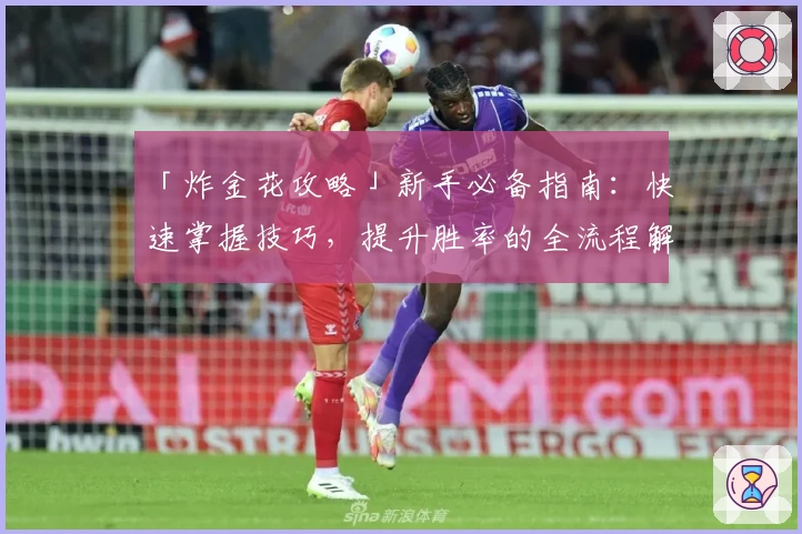 「炸金花攻略」新手必备指南：快速掌握技巧，提升胜率的全流程解析