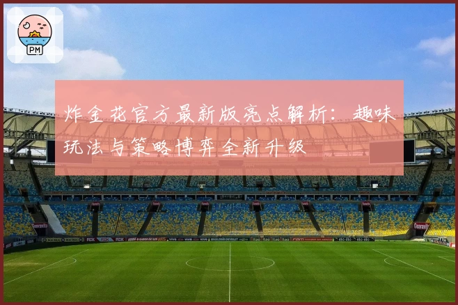 炸金花官方最新版亮点解析：趣味玩法与策略博弈全新升级