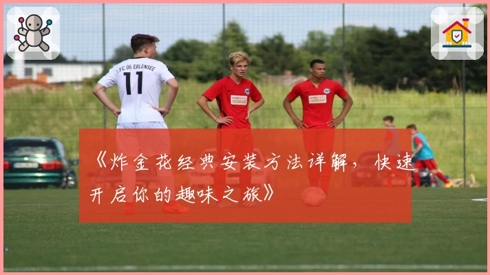 《炸金花经典安装方法详解,快速开启你的趣味之旅》