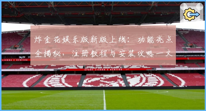 炸金花娱乐版新版上线：功能亮点全揭秘，注册教程与安装攻略一文搞定