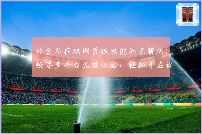 炸金花在线网页版功能亮点解析：畅享多平台无缝体验，轻松开启你的策略牌局之旅
