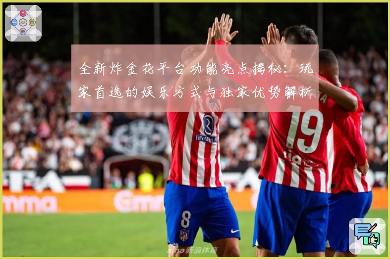 全新炸金花平台功能亮点揭秘:玩家首选的娱乐方式与独家优势解析