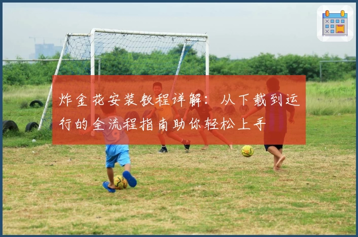 炸金花安装教程详解：从下载到运行的全流程指南助你轻松上手